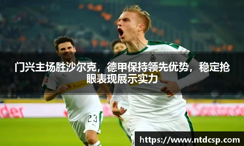 门兴主场胜沙尔克，德甲保持领先优势，稳定抢眼表现展示实力