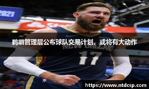鹈鹕管理层公布球队交易计划，或将有大动作