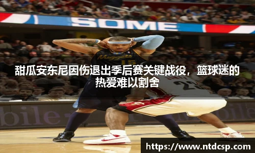 甜瓜安东尼因伤退出季后赛关键战役，篮球迷的热爱难以割舍