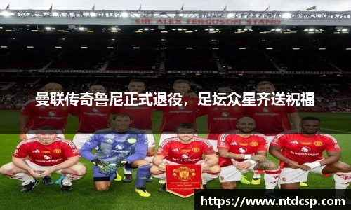曼联传奇鲁尼正式退役，足坛众星齐送祝福