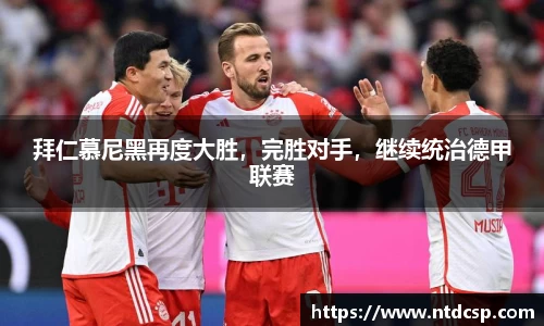 拜仁慕尼黑再度大胜，完胜对手，继续统治德甲联赛