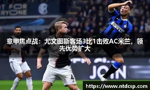 意甲焦点战：尤文图斯客场3比1击败AC米兰，领先优势扩大