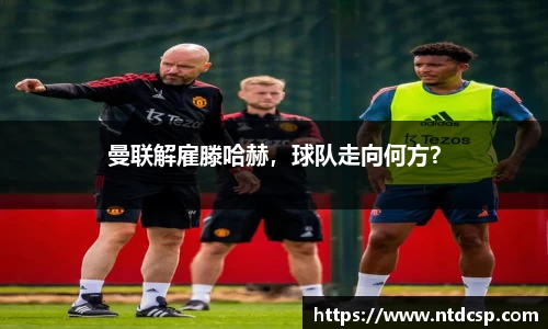 曼联解雇滕哈赫，球队走向何方？