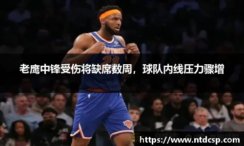 老鹰中锋受伤将缺席数周，球队内线压力骤增