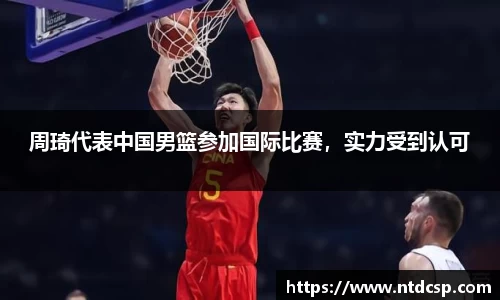 周琦代表中国男篮参加国际比赛，实力受到认可