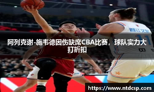 阿列克谢-施韦德因伤缺席CBA比赛，球队实力大打折扣