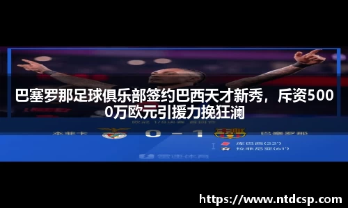 巴塞罗那足球俱乐部签约巴西天才新秀，斥资5000万欧元引援力挽狂澜