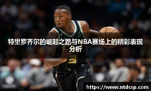 特里罗齐尔的崛起之路与NBA赛场上的精彩表现分析