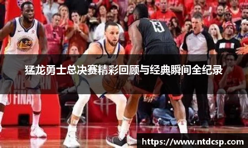 猛龙勇士总决赛精彩回顾与经典瞬间全纪录