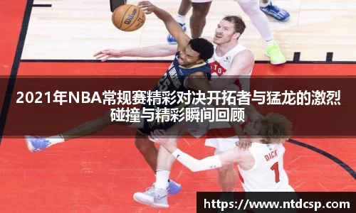 2021年NBA常规赛精彩对决开拓者与猛龙的激烈碰撞与精彩瞬间回顾