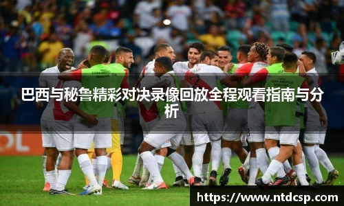 巴西与秘鲁精彩对决录像回放全程观看指南与分析
