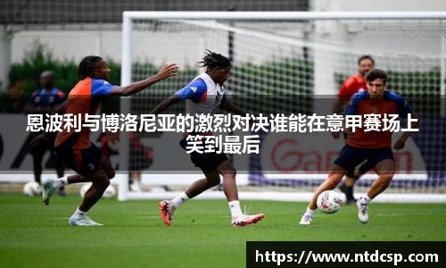 恩波利与博洛尼亚的激烈对决谁能在意甲赛场上笑到最后