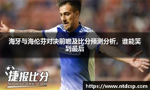 海牙与海伦芬对决前瞻及比分预测分析，谁能笑到最后