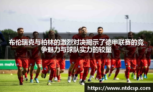 布伦瑞克与柏林的激烈对决揭示了德甲联赛的竞争魅力与球队实力的较量