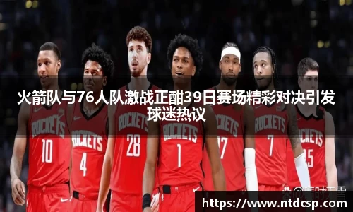 火箭队与76人队激战正酣39日赛场精彩对决引发球迷热议