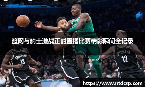 篮网与骑士激战正酣直播比赛精彩瞬间全记录
