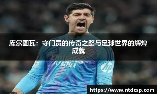 库尔图瓦：守门员的传奇之路与足球世界的辉煌成就