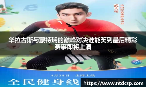 华拉古斯与蒙特瑞的巅峰对决谁能笑到最后精彩赛事即将上演
