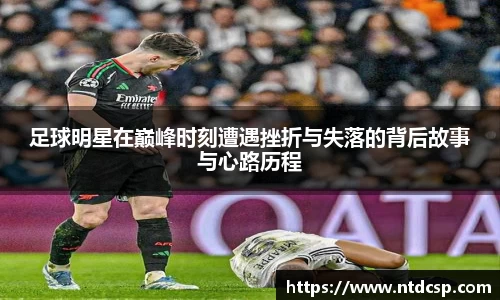 足球明星在巅峰时刻遭遇挫折与失落的背后故事与心路历程